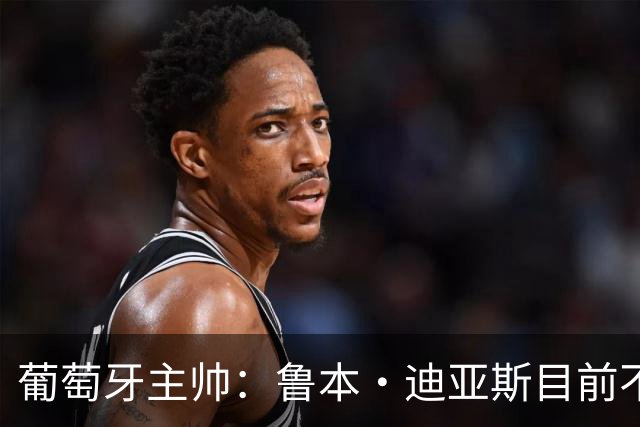 葡萄牙主帅：鲁本·迪亚斯目前不适合比赛 我们会据实际情况轮换